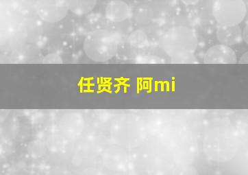 任贤齐 阿mi